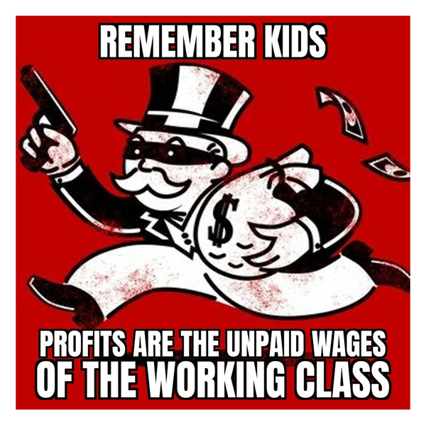 Remember kids! Profits are the unpaid wages of the working class!